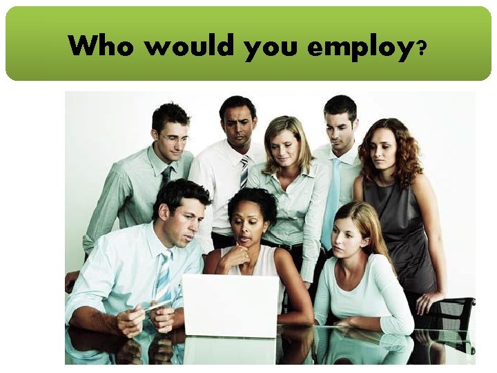 Who would you employ? 