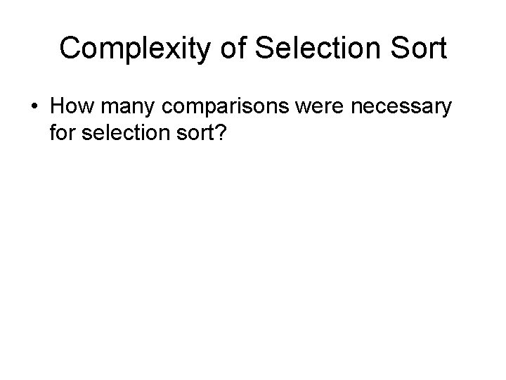 Complexity of Selection Sort • How many comparisons were necessary for selection sort? 