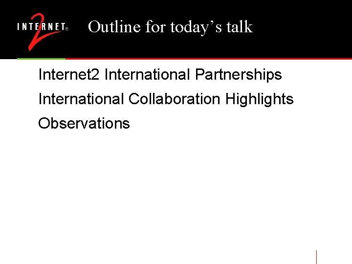 Outline for today’s talk Internet 2 International Partnerships International Collaboration Highlights Observations 