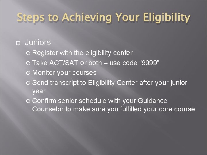 Steps to Achieving Your Eligibility Juniors Register with the eligibility center Take ACT/SAT or