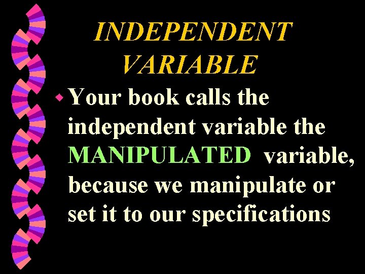 INDEPENDENT VARIABLE w Your book calls the independent variable the MANIPULATED variable, because we