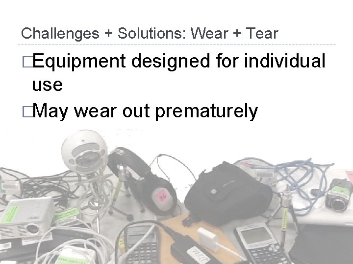 Challenges + Solutions: Wear + Tear �Equipment designed for individual use �May wear out