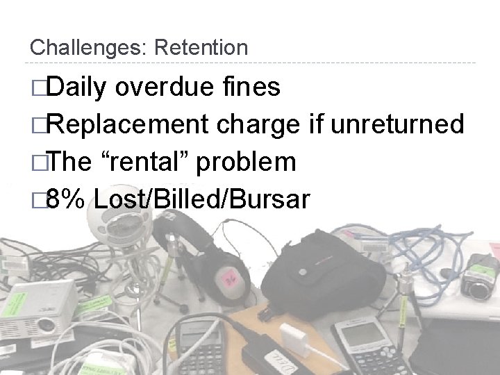 Challenges: Retention �Daily overdue fines �Replacement charge if unreturned �The “rental” problem � 8%