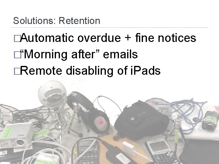 Solutions: Retention �Automatic overdue + fine notices �“Morning after” emails �Remote disabling of i.