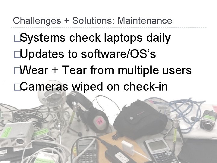 Challenges + Solutions: Maintenance �Systems check laptops daily �Updates to software/OS’s �Wear + Tear