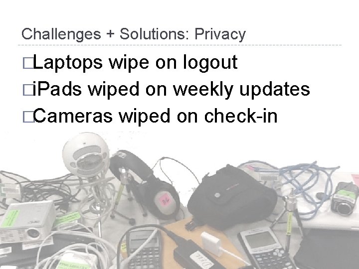 Challenges + Solutions: Privacy �Laptops wipe on logout �i. Pads wiped on weekly updates