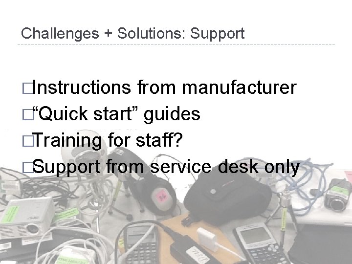 Challenges + Solutions: Support �Instructions from manufacturer �“Quick start” guides �Training for staff? �Support