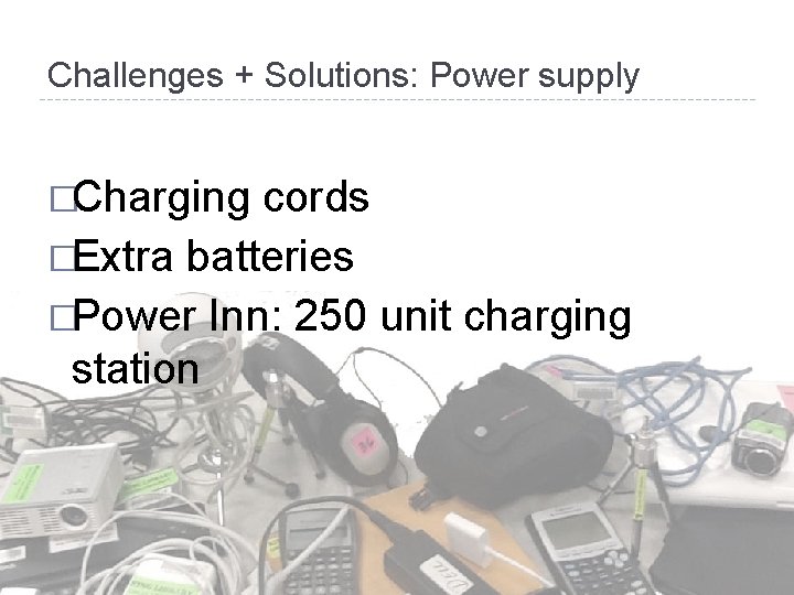 Challenges + Solutions: Power supply �Charging cords �Extra batteries �Power Inn: 250 unit charging