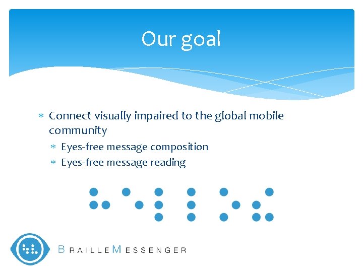 Our goal Connect visually impaired to the global mobile community Eyes-free message composition Eyes-free