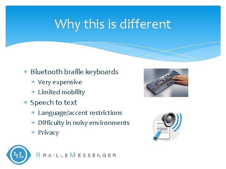 Why this is different Bluetooth braille keyboards Very expensive Limited mobility Speech to text