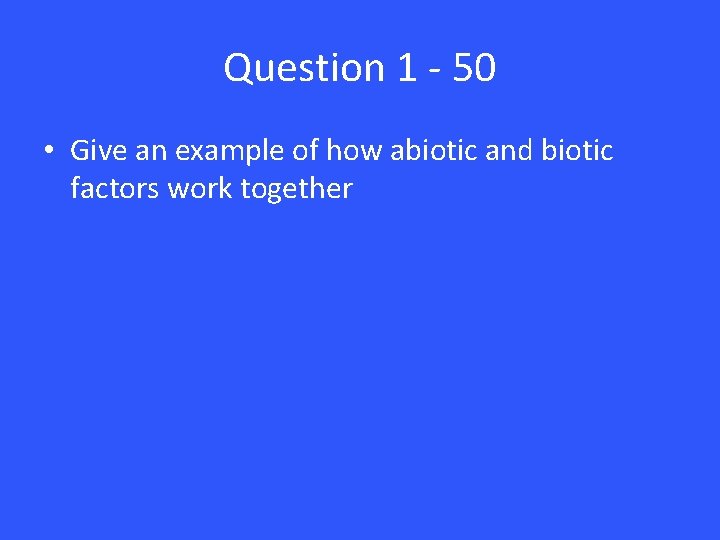 Question 1 - 50 • Give an example of how abiotic and biotic factors