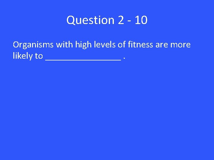 Question 2 - 10 Organisms with high levels of fitness are more likely to