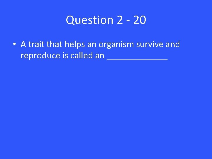 Question 2 - 20 • A trait that helps an organism survive and reproduce