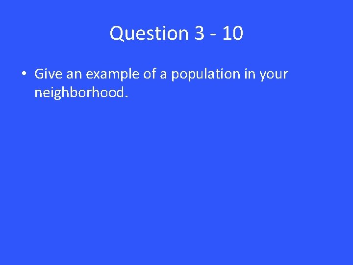 Question 3 - 10 • Give an example of a population in your neighborhood.