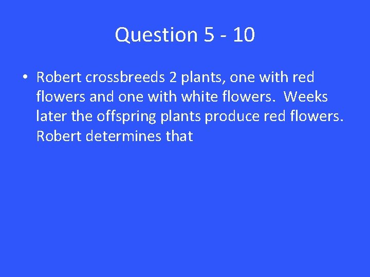 Question 5 - 10 • Robert crossbreeds 2 plants, one with red flowers and