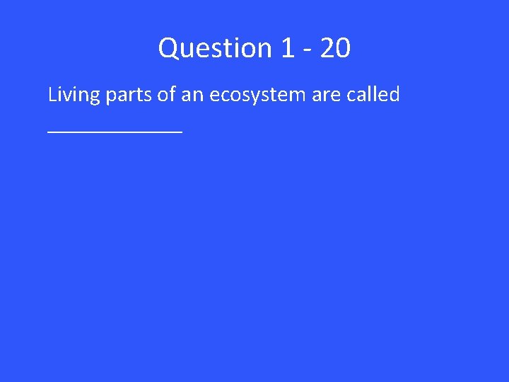 Question 1 - 20 Living parts of an ecosystem are called ______ 