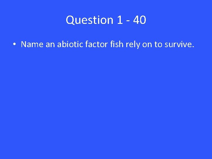 Question 1 - 40 • Name an abiotic factor fish rely on to survive.