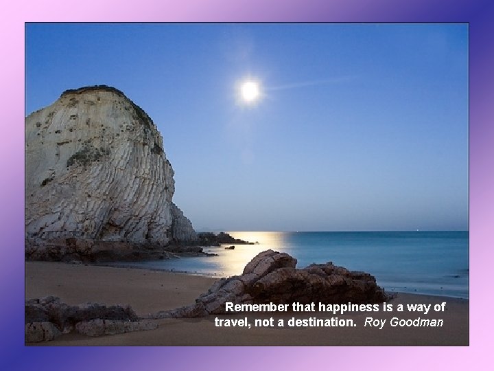 Remember that happiness is a way of travel, not a destination. Roy Goodman 