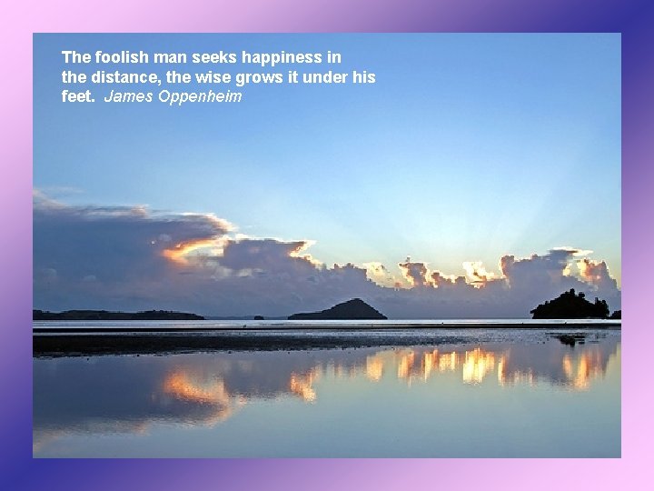 The foolish man seeks happiness in the distance, the wise grows it under his