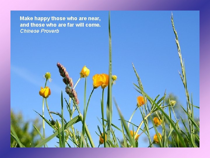 Make happy those who are near, and those who are far will come. Chinese