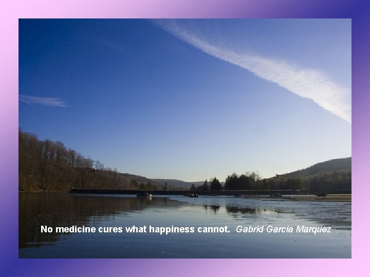No medicine cures what happiness cannot. Gabrid Garcia Marquez 