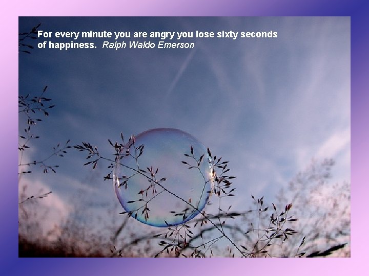 For every minute you are angry you lose sixty seconds of happiness. Ralph Waldo