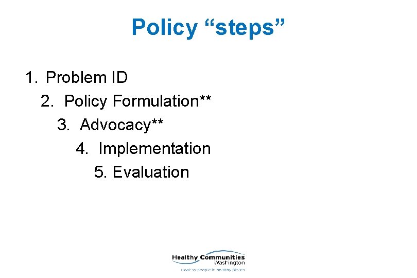 Policy “steps” 1. Problem ID 2. Policy Formulation** 3. Advocacy** 4. Implementation 5. Evaluation