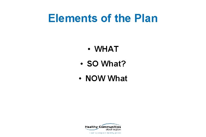 Elements of the Plan • WHAT • SO What? • NOW What 