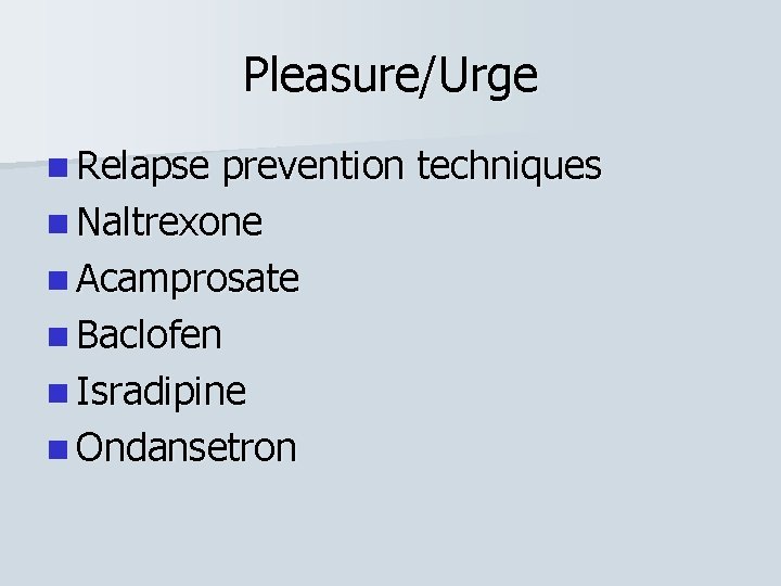 Pleasure/Urge n Relapse prevention techniques n Naltrexone n Acamprosate n Baclofen n Isradipine n