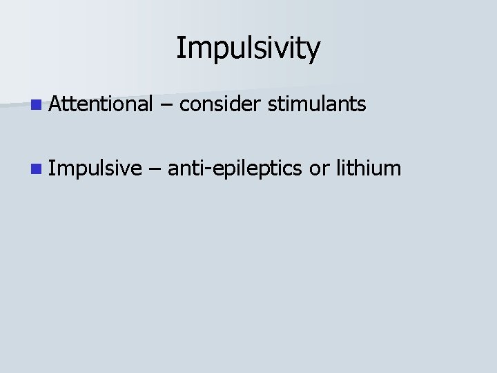 Impulsivity n Attentional n Impulsive – consider stimulants – anti-epileptics or lithium 