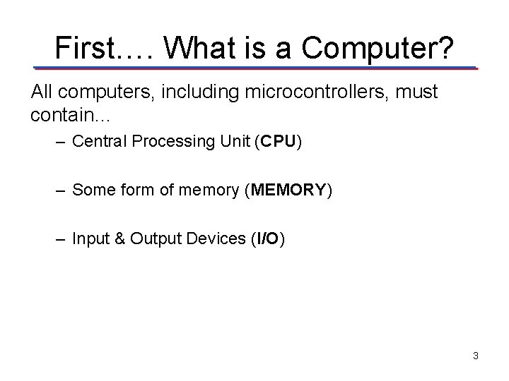 First…. What is a Computer? All computers, including microcontrollers, must contain… – Central Processing
