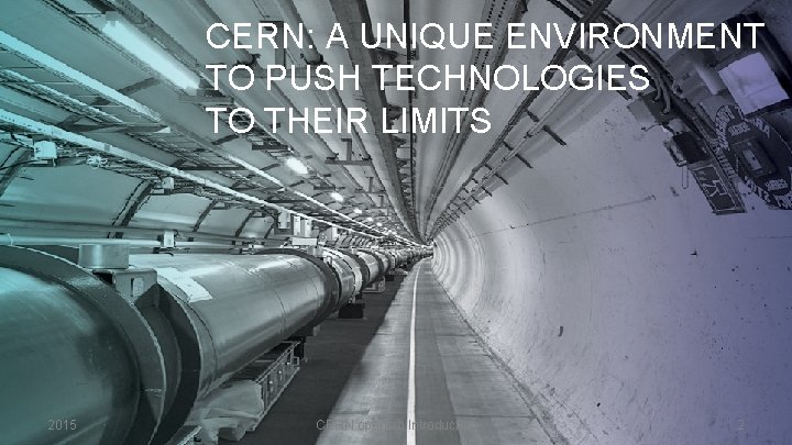 CERN: A UNIQUE ENVIRONMENT TO PUSH TECHNOLOGIES TO THEIR LIMITS 2015 CERN openlab Introduction