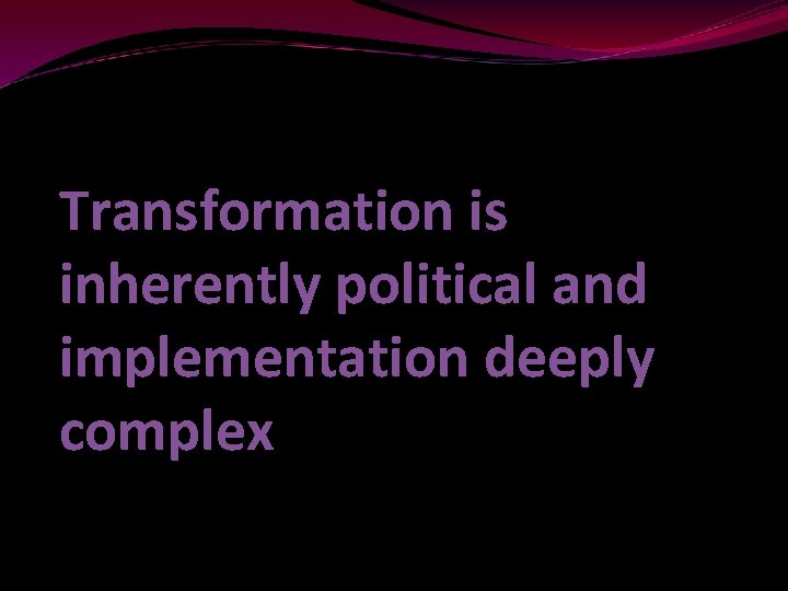 Transformation is inherently political and implementation deeply complex 