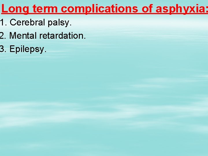 Long term complications of asphyxia: 1. Cerebral palsy. 2. Mental retardation. 3. Epilepsy. 