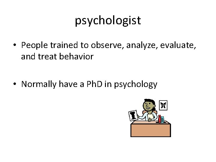 psychologist • People trained to observe, analyze, evaluate, and treat behavior • Normally have