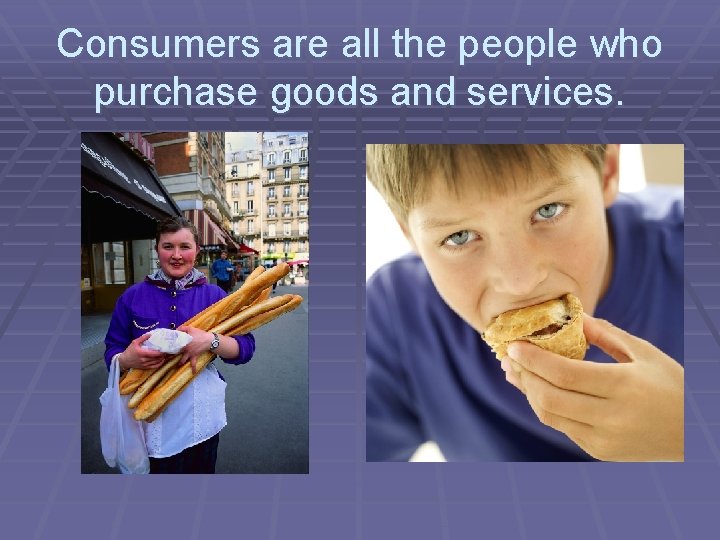 Consumers are all the people who purchase goods and services. 