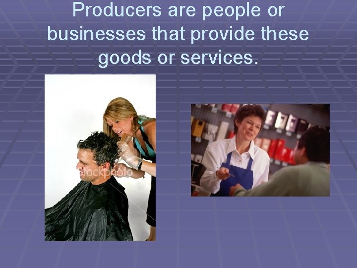 Producers are people or businesses that provide these goods or services. 