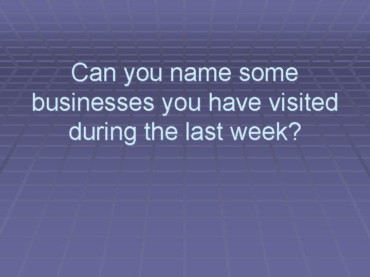 Can you name some businesses you have visited during the last week? 