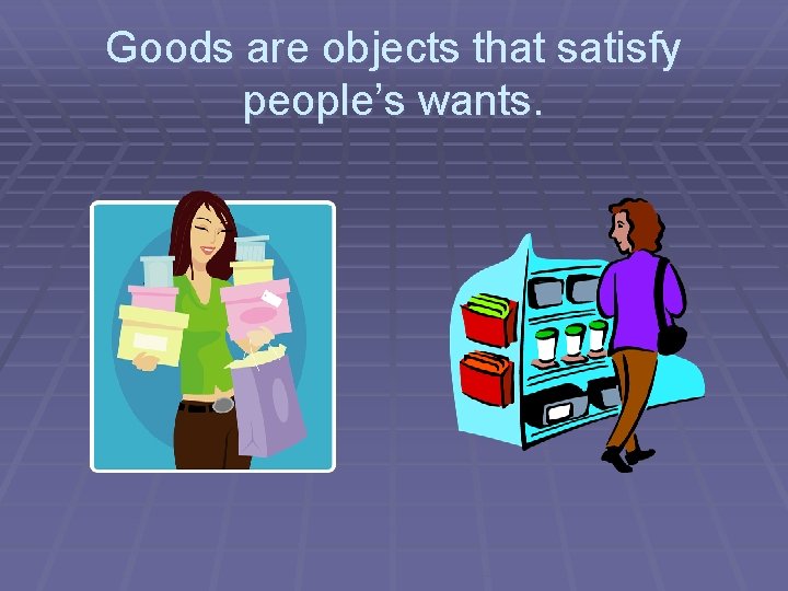 Goods are objects that satisfy people’s wants. 
