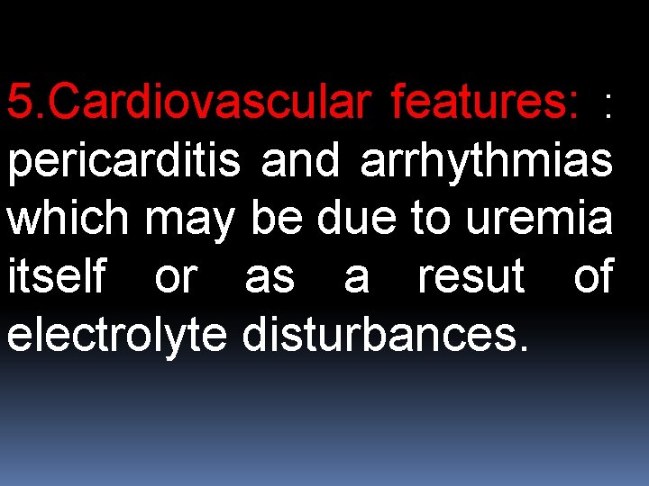 5. Cardiovascular features: : pericarditis and arrhythmias which may be due to uremia itself