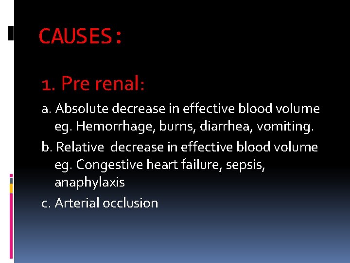 CAUSES: 1. Pre renal: a. Absolute decrease in effective blood volume eg. Hemorrhage, burns,