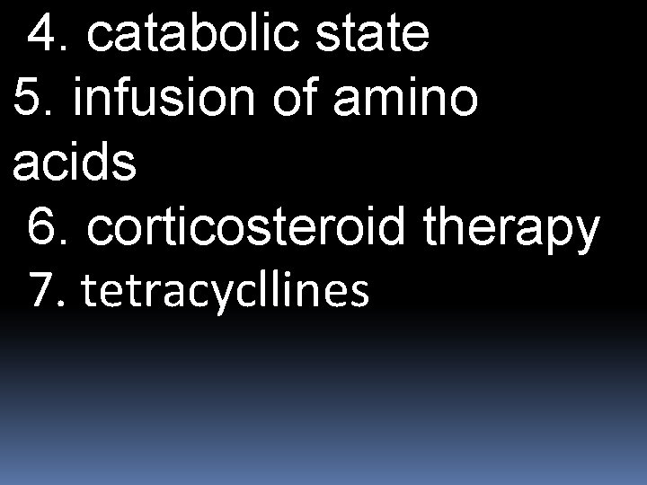 4. catabolic state 5. infusion of amino acids 6. corticosteroid therapy 7. tetracycllines 