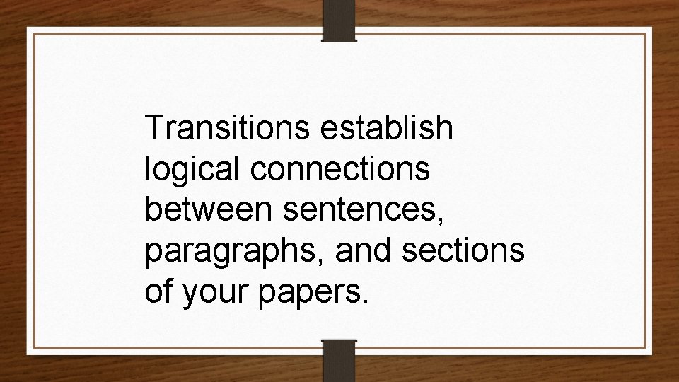 Transitions establish logical connections between sentences, paragraphs, and sections of your papers. 