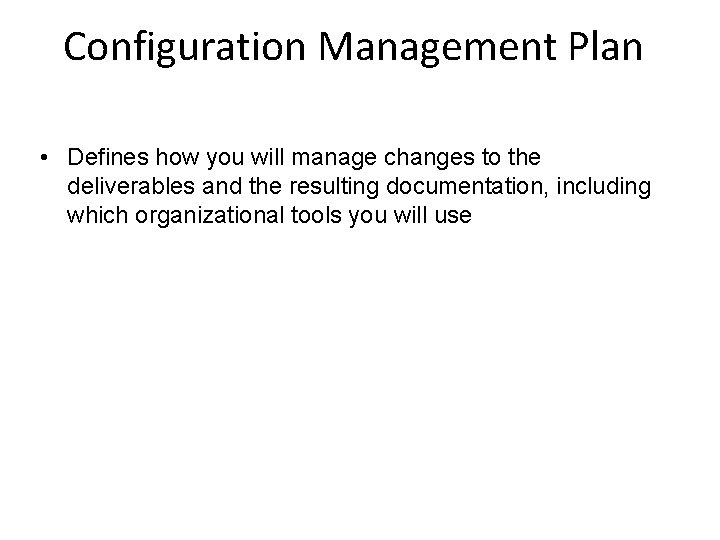 Configuration Management Plan • Defines how you will manage changes to the deliverables and