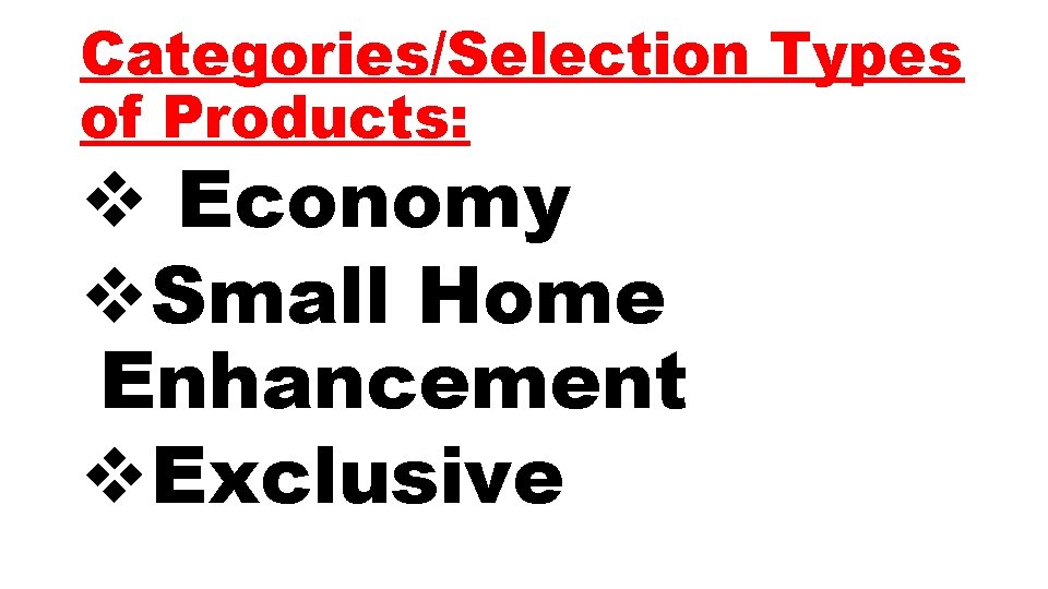 Categories/Selection Types of Products: v Economy v. Small Home Enhancement v. Exclusive 