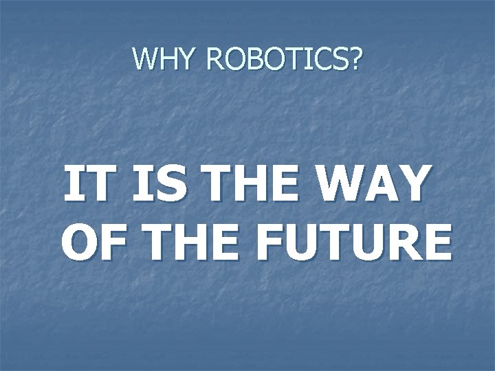 WHY ROBOTICS? IT IS THE WAY OF THE FUTURE 