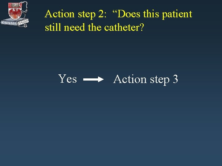 Action step 2: “Does this patient still need the catheter? Yes Action step 3