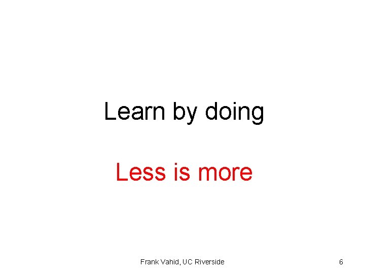 Learn by doing Less is more Frank Vahid, UC Riverside 6 