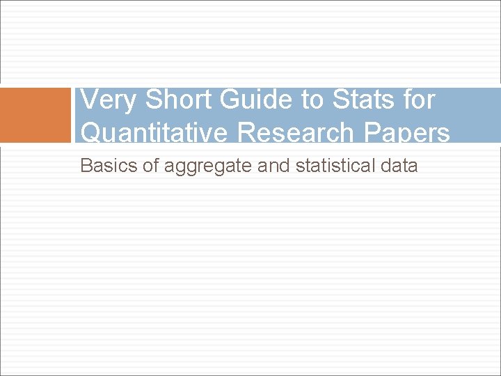 Very Short Guide to Stats for Quantitative Research Papers Basics of aggregate and statistical Very Short Guide to Stats for Quantitative Research Papers Basics of aggregate and statistical