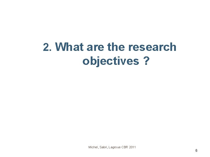 2. What are the research objectives ? Michel, Sabri, Lagroue CBR 2011 6 